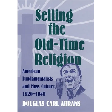 Selling the Old-Time Religion: American Fundamentalists and Mass Culture, 1920-1940