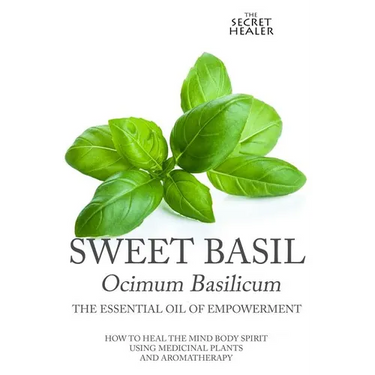 Sweet Basil - Ocimum basilicum- The Essential Oil of Empowerment: How To Heal The Mind Body Spirit With Medicinal Plants And Aromatherapy