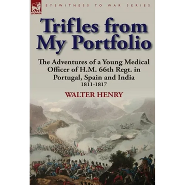 Trifles from My Portfolio: The Adventures of a Young Medical Officer of H.M. 66th Regt. in Portugal, Spain and India 1811-1817