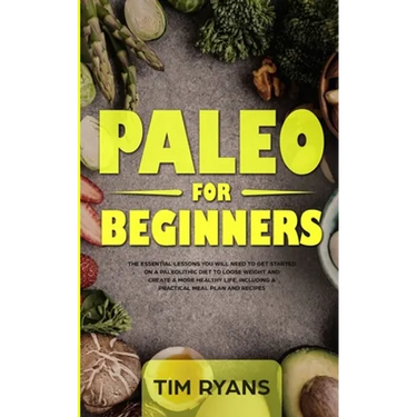 Paleo For Beginners: The Essential Lessons You Will Need To Get Started On A Paleolithic Diet To Loose Weight And Create A More Healthy Life, Includin