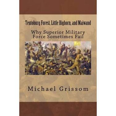 Teutoburg Forest, Little Bighorn, and Maiwand: Why Superior Military Forces Sometimes Fail