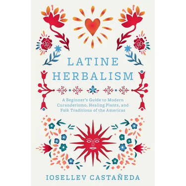 Latine Herbalism: A Beginner's Guide to Modern Curanderismo, Healing Plants, and Folk Traditions of the Americas