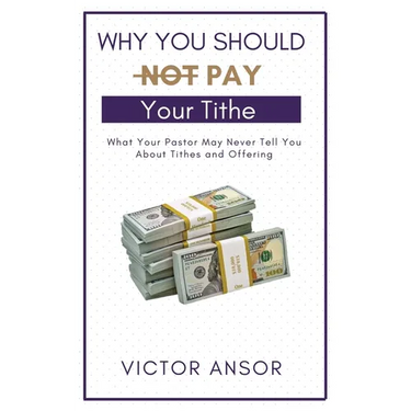 Why You Should Not Pay Your Tithe: What Your Pastor May Never Tell You About Tithes and Offering