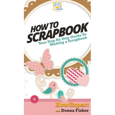 How To Scrapbook: Your Step By Step Guide To Scrapbooking