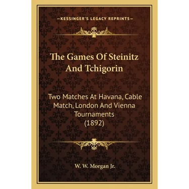 The Games Of Steinitz And Tchigorin: Two Matches At Havana, Cable Match, London And Vienna Tournaments (1892)