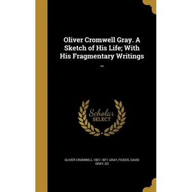 Oliver Cromwell Gray. A Sketch of His Life; With His Fragmentary Writings ..