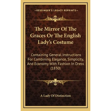 The Mirror Of The Graces Or The English Lady's Costume: Containing General Instructions For Combining Elegance, Simplicity, And Economy With Fashion I