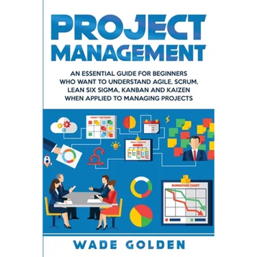 Project Management: An Essential Guide for Beginners Who Want to Understand Agile, Scrum, Lean Six Sigma, Kanban and Kaizen When Applied to Managing P