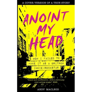 Anoint My Head - How I Failed to Make it as a Britpop Indie Rock-Star