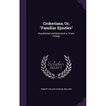 Crokeriana, Or, "Familiar Epistles": Republished and Dedicated to Trinity College