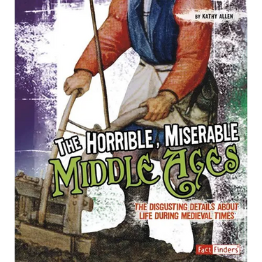 The Horrible, Miserable Middle Ages: The Disgusting Details about Life During Medieval Times