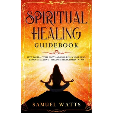 Spiritual Healing Guidebook: How to Heal Your Body and Soul, Relax Your Mind, Remove Negative Thinking Through Meditation