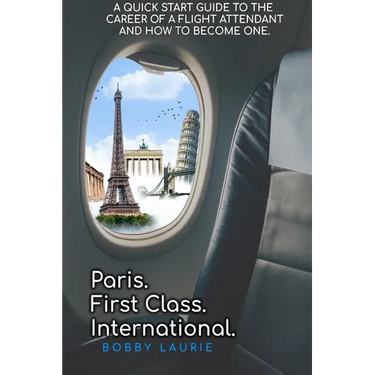 Paris. First Class. International. A Quick Start Guide to The Career of a Flight Attendant and How to Become One