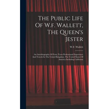 The Public Life Of W.f. Wallett, The Queen's Jester: An Autobiography Of Forty Years Professional Experience And Travels In The United Kingdom, The Un