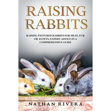 Raising Rabbits: Raising Pastured Rabbits for Meat, Fur or as Pets, Expert Advice in a Comprehensive Guide