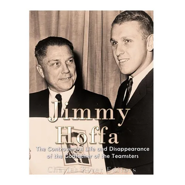Jimmy Hoffa: The Controversial Life and Disappearance of the Godfather of the Teamsters