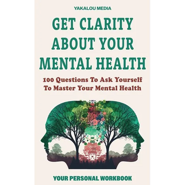 Get Clarity About Your Mental Health: 100 Questions To Ask Yourself To Master Your Mental Health