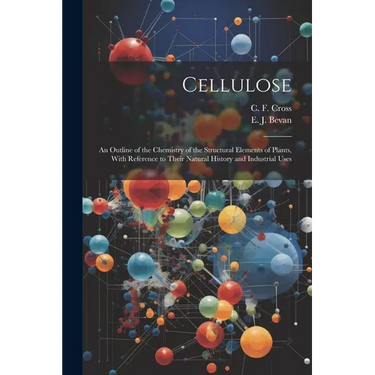 Cellulose: An Outline of the Chemistry of the Structural Elements of Plants, With Reference to Their Natural History and Industrial Uses