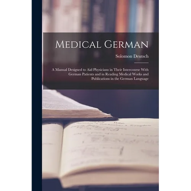 Medical German: A Manual Designed to Aid Physicians in Their Intercourse With German Patients and in Reading Medical Works and Publica