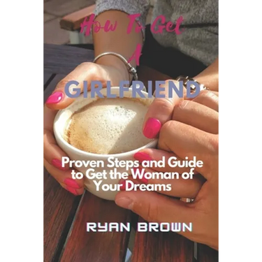 How to Get a Girlfriend: Proven Steps and Guide to Get the Woman of Your Dreams