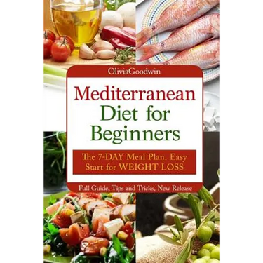 Mediterranean diet for beginners: The 7-DAY meal plan, Easy start for WEIGHT LOSS, Full guide, tips and tricks, new release, pictures