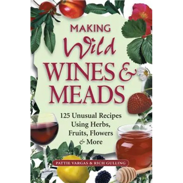 Making Wild Wines & Meads: 125 Unusual Recipes Using Herbs, Fruits, Flowers & More