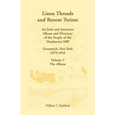 Linen Threads and Broom Twines: An Irish and American Album and Directory of the People of the Dunbarton Mill, Greenwich, New York, 1879-1952 Volume 1