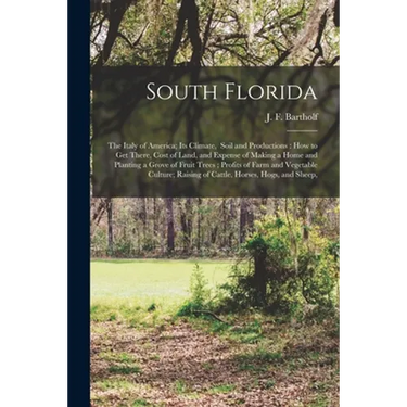 South Florida: the Italy of America; Its Climate, Soil and Productions: How to Get There, Cost of Land, and Expense of Making a Home