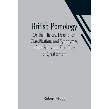 British Pomology; Or, the History, Description, Classification, and Synonymes, of the Fruits and Fruit Trees of Great Britain