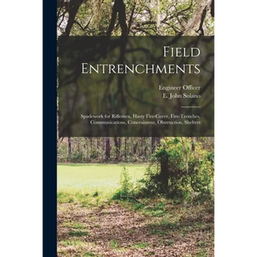 Field Entrenchments: Spadework for Riflemen, Hasty Fire-cover, Fire-trenches, Communications, Concealment, Obstruction, Shelters