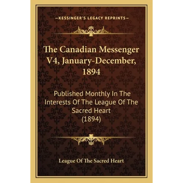 The Canadian Messenger V4, January-December, 1894: Published Monthly In The Interests Of The League Of The Sacred Heart (1894)