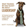 What Training My Dog Taught Me About Leadership: 52 Practical Lessons in Patience, Clarity, and Leading with Confidence