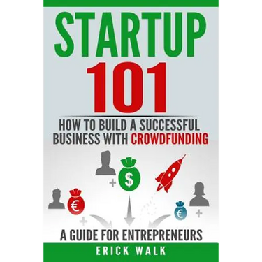 Startup 101: How to Build a Successful Business with Crowdfunding. a Guide for Entrepreneurs.