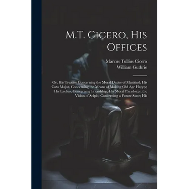 M.T. Cicero, His Offices: Or, His Treatise Concerning the Moral Duties of Mankind; His Cato Major, Concerning the Means of Making Old Age Happy;