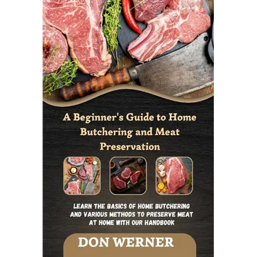 A Beginner's Guide to Home Butchering and Meat Preservation: Learn the Basics of Home Butchering and Various Methods to Preserve Meat at Home With Our