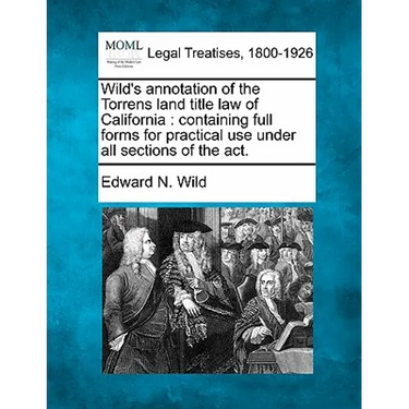 Wild's Annotation of the Torrens Land Title Law of California: Containing Full Forms for Practical Use Under All Sections of the ACT.