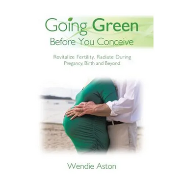 Going Green Before You Conceive: Revitalize Fertility, Radiate During Pregnancy, Birth and Beyond