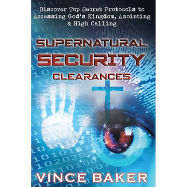 Supernatural Security Clearances: Discover Top Secret Protocols to Accessing God's Kingdom, Anointing & High Calling