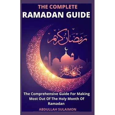The Complete Ramadan Guide: The Comprehensive Guide For Making Most Out Of The Holy Month Of Ramadan