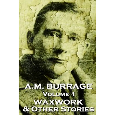 A.M. Burrage - The Waxwork & Other Stories: Classics From The Master Of Horror Fiction