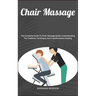 Chair Massage: The Complete Guide To Chair Massage Guide: Understanding The Tradition, Technique, And Transformative Healing