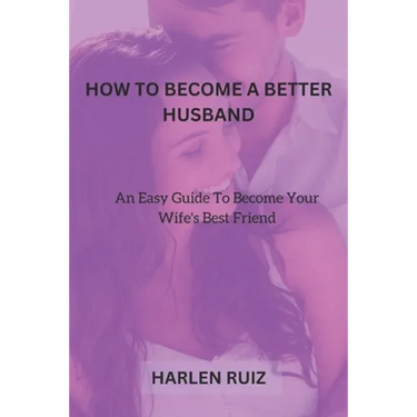 How to Become a Better Husband: An Easy Guide To Become Your Wife's Best Friend