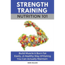 Strength Training Nutrition 101: Build Muscle & Burn Fat Easily...A Healthy Way Of Eating You Can Actually Maintain