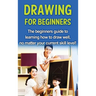 Drawing For Beginners: The beginners guide to learning how to draw well, no matter your current skill level!