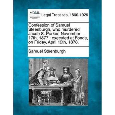 Confession of Samuel Steenburgh, Who Murdered Jacob S. Parker, November 17th, 1877: Executed at Fonda, on Friday, April 19th, 1878.