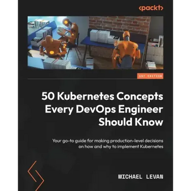 50 Kubernetes Concepts Every DevOps Engineer Should Know: Your go-to guide for making production-level decisions on how and why to implement Kubernete