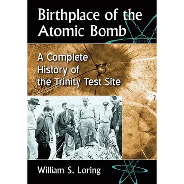 Birthplace of the Atomic Bomb: A Complete History of the Trinity Test Site
