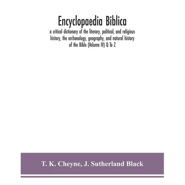 Encyclopaedia Biblica: A Critical Dictionary Of The Literary, Political, And Religious History, The Archaeology, Geography, And Natural History Of The