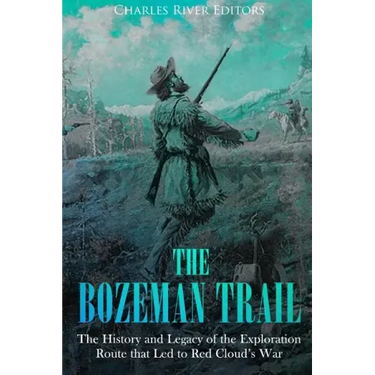 The Bozeman Trail: The History and Legacy of the Exploration Route that Led to Red Cloud's War