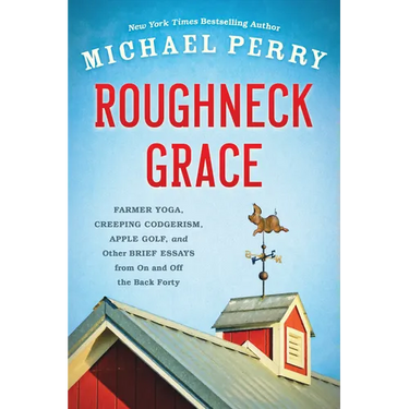 Roughneck Grace: Farmer Yoga, Creeping Codgerism, Apple Golf, and Other Brief Essays from on and Off the Back Forty